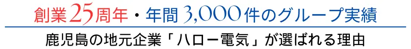 創業25周年を迎えた「ハロー電気」の年間3,000件の実績。鹿児島の地元企業「ハロー電気」が選ばれる理由をこちらでご覧ください。